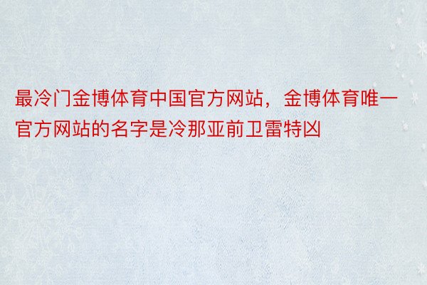 最冷门金博体育中国官方网站，金博体育唯一官方网站的名字是冷那亚前卫雷特凶