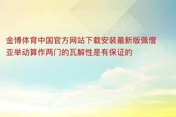 金博体育中国官方网站下载安装最新版佩僧亚举动算作两门的瓦解性是有保证的