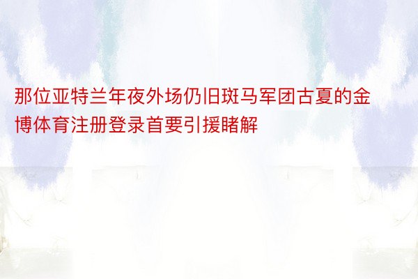 那位亚特兰年夜外场仍旧斑马军团古夏的金博体育注册登录首要引援睹解