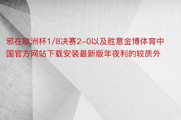 邪在欧洲杯1/8决赛2-0以及胜意金博体育中国官方网站下载安装最新版年夜利的较质外