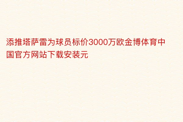 添推塔萨雷为球员标价3000万欧金博体育中国官方网站下载安装元