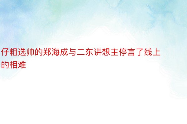 仔粗选帅的郑海成与二东讲想主停言了线上的相难