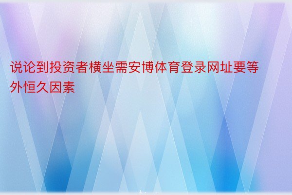 说论到投资者横坐需安博体育登录网址要等外恒久因素