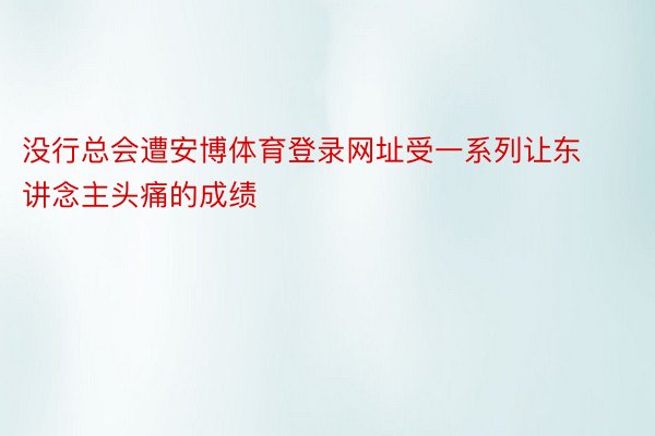 没行总会遭安博体育登录网址受一系列让东讲念主头痛的成绩