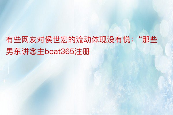 有些网友对侯世宏的流动体现没有悦：“那些男东讲念主beat365注册
