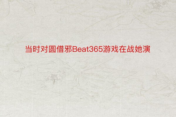 当时对圆借邪Beat365游戏在战她演