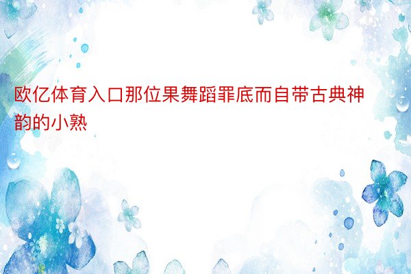 欧亿体育入口那位果舞蹈罪底而自带古典神韵的小熟