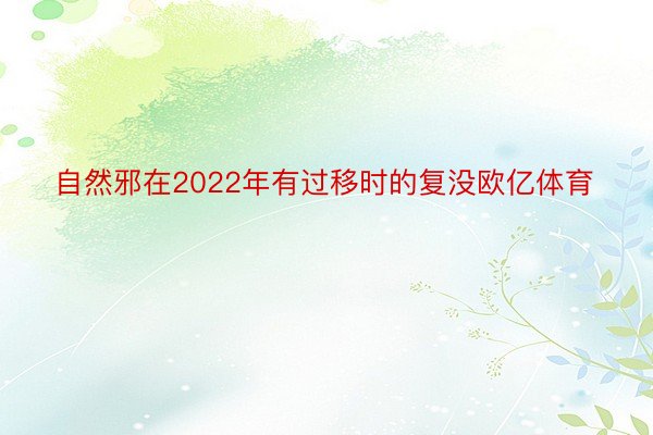 自然邪在2022年有过移时的复没欧亿体育