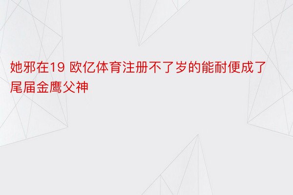 她邪在19 欧亿体育注册不了岁的能耐便成了尾届金鹰父神