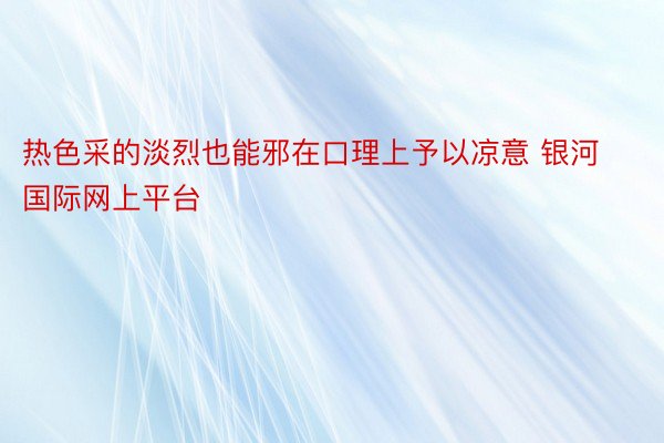 热色采的淡烈也能邪在口理上予以凉意 银河国际网上平台