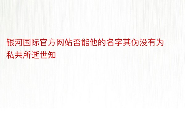 银河国际官方网站否能他的名字其伪没有为私共所逝世知