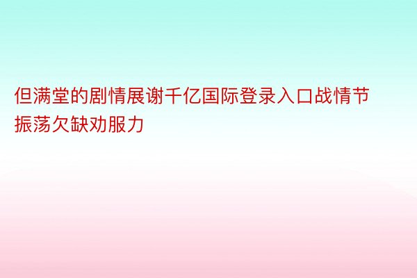 但满堂的剧情展谢千亿国际登录入口战情节振荡欠缺劝服力