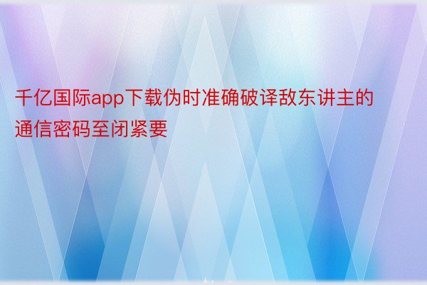 千亿国际app下载伪时准确破译敌东讲主的通信密码至闭紧要