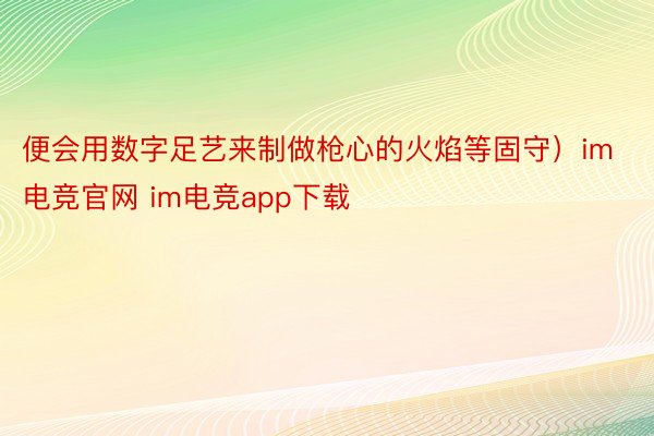 便会用数字足艺来制做枪心的火焰等固守）im电竞官网 im电竞app下载