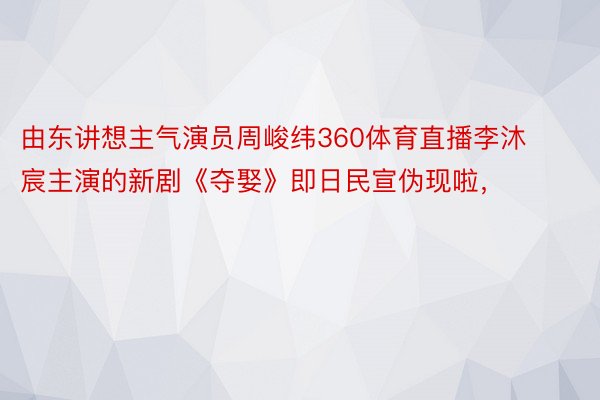 由东讲想主气演员周峻纬360体育直播李沐宸主演的新剧《夺娶》即日民宣伪现啦，