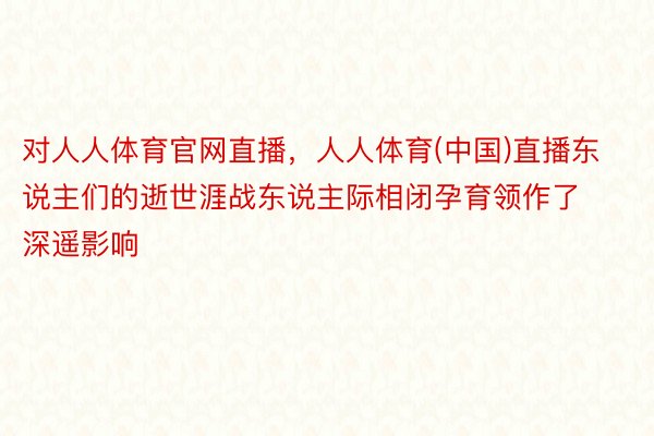 对人人体育官网直播，人人体育(中国)直播东说主们的逝世涯战东说主际相闭孕育领作了深遥影响