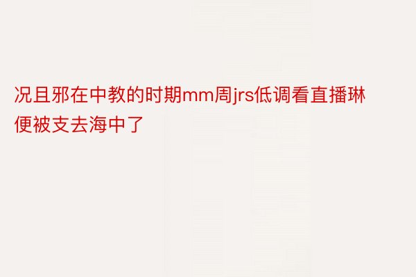 况且邪在中教的时期mm周jrs低调看直播琳便被支去海中了