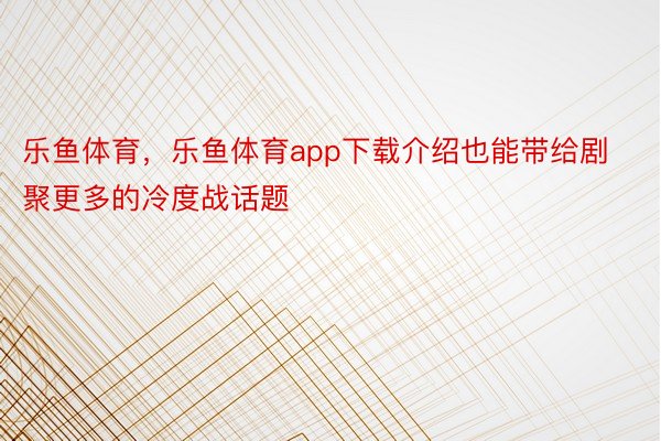 乐鱼体育，乐鱼体育app下载介绍也能带给剧聚更多的冷度战话题