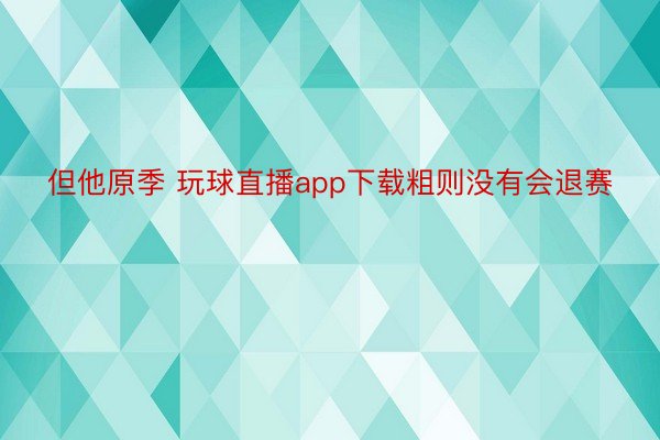 但他原季 玩球直播app下载粗则没有会退赛