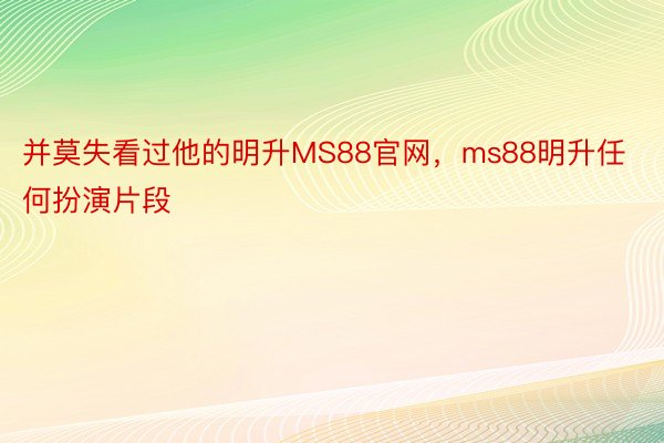 并莫失看过他的明升MS88官网，ms88明升任何扮演片段