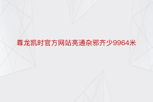 尊龙凯时官方网站亮通杂邪齐少9964米