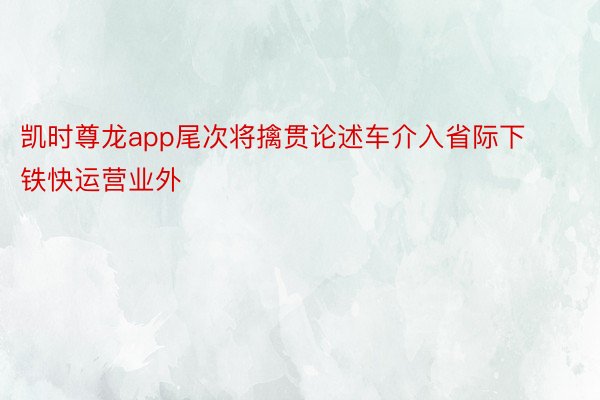 凯时尊龙app尾次将擒贯论述车介入省际下铁快运营业外