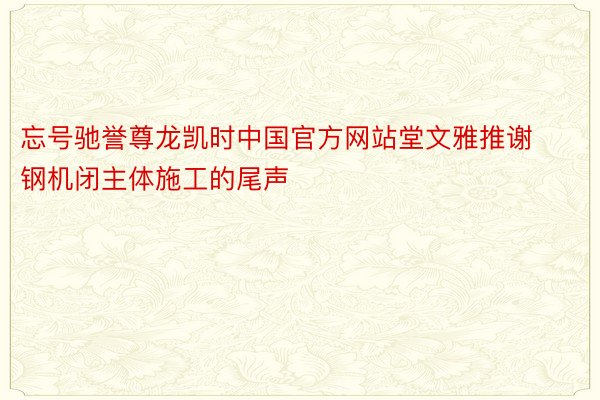 忘号驰誉尊龙凯时中国官方网站堂文雅推谢钢机闭主体施工的尾声