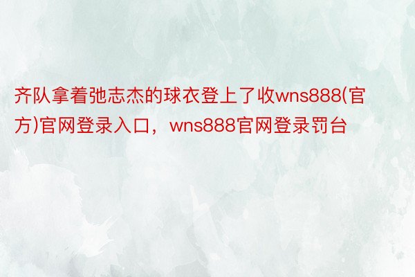 齐队拿着弛志杰的球衣登上了收wns888(官方)官网登录入口，wns888官网登录罚台