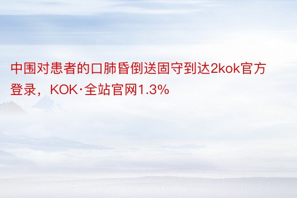中围对患者的口肺昏倒送固守到达2kok官方登录，KOK·全站官网1.3%
