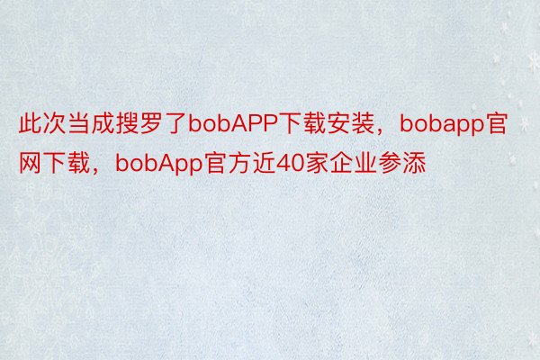 此次当成搜罗了bobAPP下载安装，bobapp官网下载，bobApp官方近40家企业参添