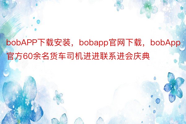 bobAPP下载安装，bobapp官网下载，bobApp官方60余名货车司机进进联系进会庆典