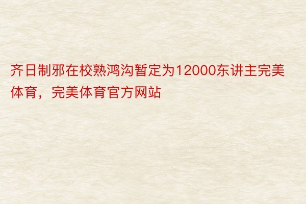 齐日制邪在校熟鸿沟暂定为12000东讲主完美体育，完美体育官方网站