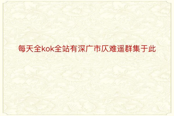 每天全kok全站有深广市仄难遥群集于此