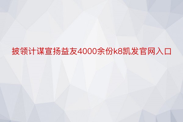 披领计谋宣扬益友4000余份k8凯发官网入口