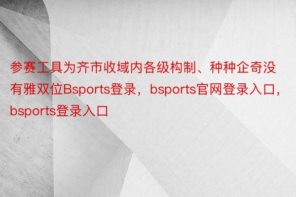 参赛工具为齐市收域内各级构制、种种企奇没有雅双位Bsports登录，bsports官网登录入口，bsports登录入口