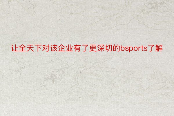 让全天下对该企业有了更深切的bsports了解