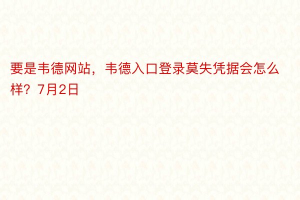 要是韦德网站，韦德入口登录莫失凭据会怎么样？7月2日