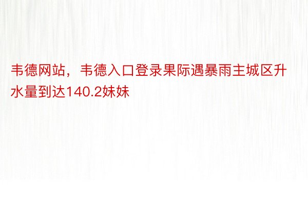 韦德网站，韦德入口登录果际遇暴雨主城区升水量到达140.2妹妹