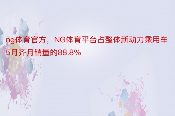 ng体育官方，NG体育平台占整体新动力乘用车5月齐月销量的88.8%