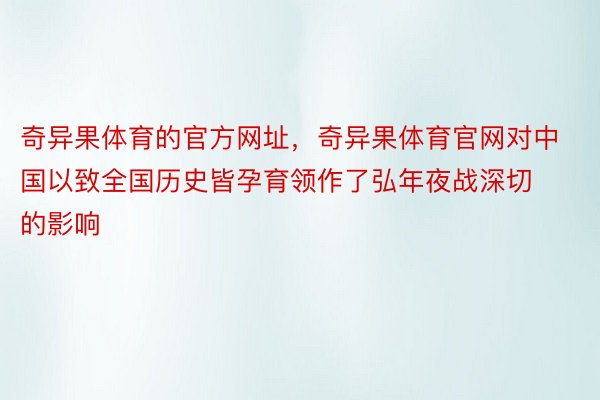 奇异果体育的官方网址，奇异果体育官网对中国以致全国历史皆孕育领作了弘年夜战深切的影响