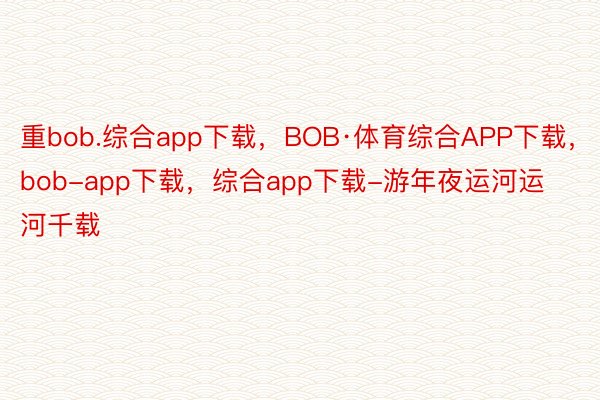 重bob.综合app下载，BOB·体育综合APP下载，bob-app下载，综合app下载-游年夜运河运河千载