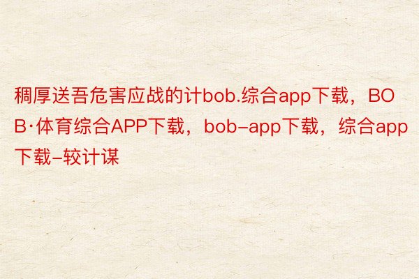 稠厚送吾危害应战的计bob.综合app下载，BOB·体育综合APP下载，bob-app下载，综合app下载-较计谋