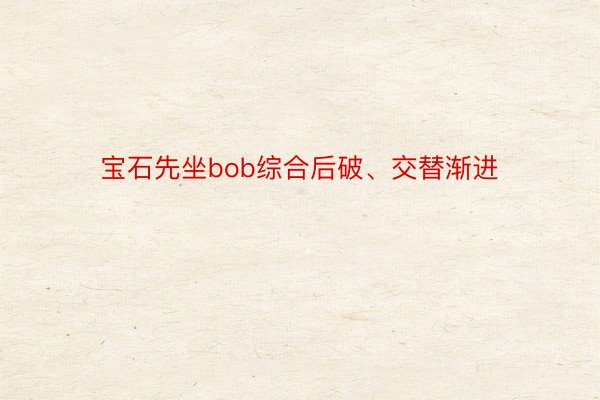 宝石先坐bob综合后破、交替渐进