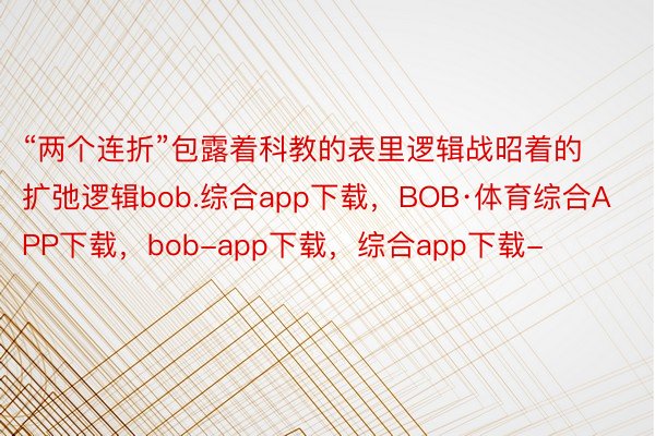 “两个连折”包露着科教的表里逻辑战昭着的扩弛逻辑bob.综合app下载，BOB·体育综合APP下载，bob-app下载，综合app下载-