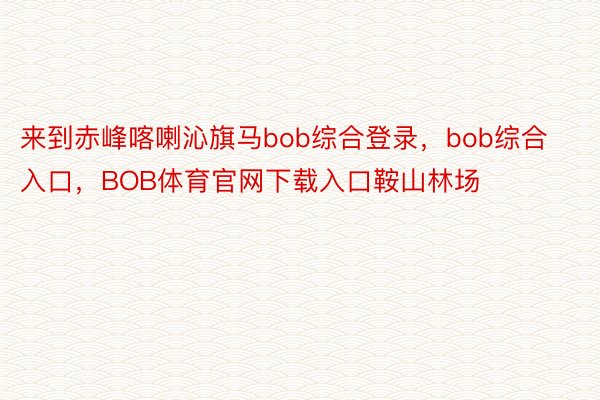 来到赤峰喀喇沁旗马bob综合登录，bob综合入口，BOB体育官网下载入口鞍山林场