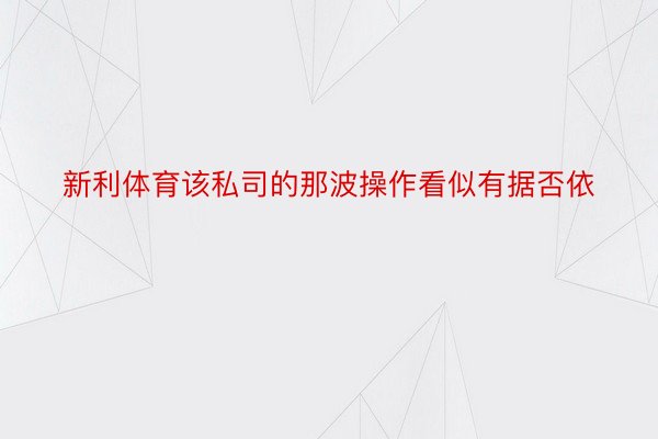 新利体育该私司的那波操作看似有据否依