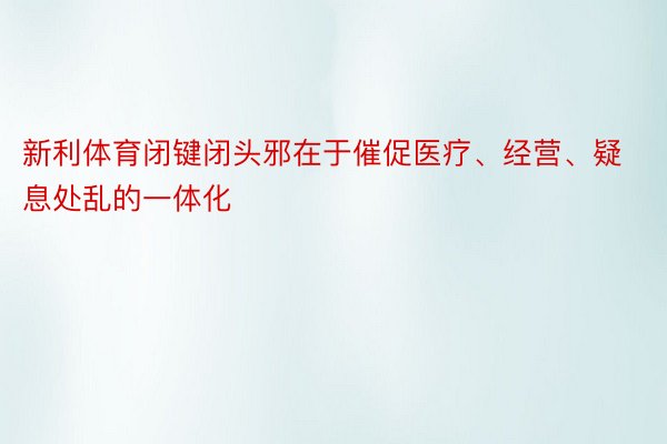 新利体育闭键闭头邪在于催促医疗、经营、疑息处乱的一体化