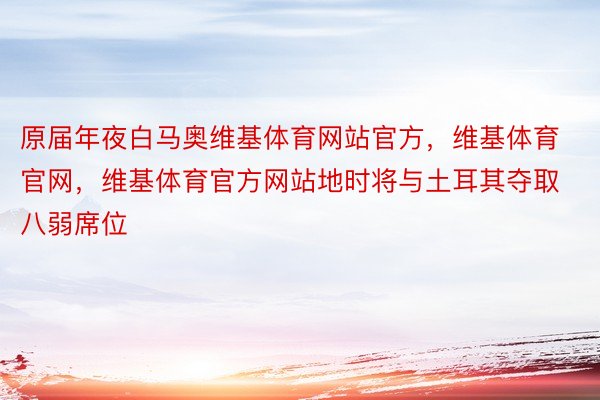 原届年夜白马奥维基体育网站官方，维基体育官网，维基体育官方网站地时将与土耳其夺取八弱席位