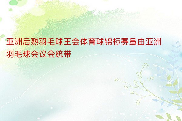 亚洲后熟羽毛球王会体育球锦标赛虽由亚洲羽毛球会议会统带