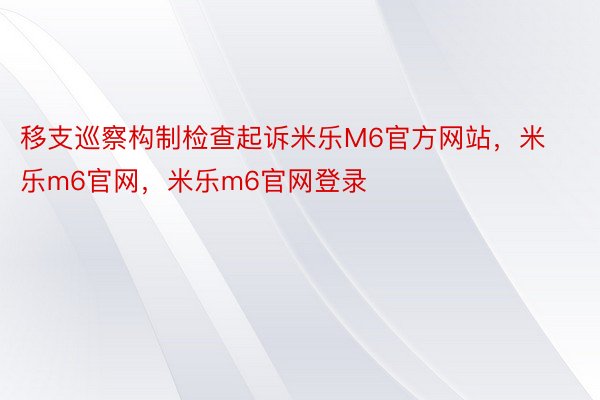 移支巡察构制检查起诉米乐M6官方网站，米乐m6官网，米乐m6官网登录